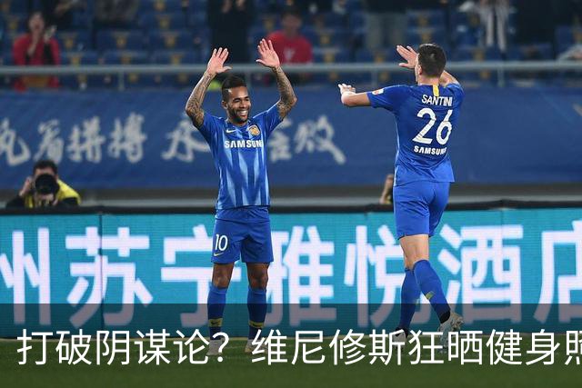 打破阴谋论？维尼修斯狂晒健身照：腹肌清晰可见+背后纹身不变